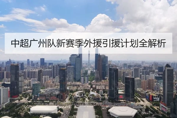 中超广州队新赛季外援引援计划全解析